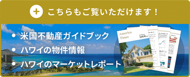 こちらもご覧いただけます！ ・米国不動産ガイドブック ・ハワイの物件情報 ・ハワイのマーケットレポート