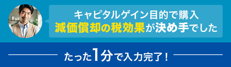 キャピタルゲイン目的で購入。減価償却の税効果が決め手でした。 たった1分で入力完了！