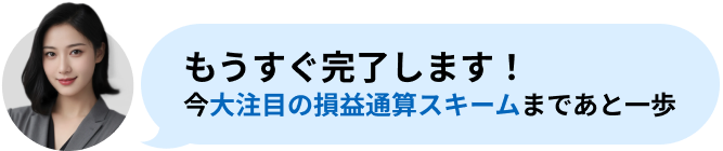もうすぐ完了します！ 今大注目の損益通算スキームまであと一歩