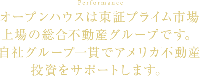 Performance オープンハウスは東証一部上場の総合不動産グループです。 自社グループ一環でアメリカ不動産投資をサポートします。