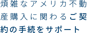 煩雑なアメリカ不動産購入に関わるご契約の手続をサポート